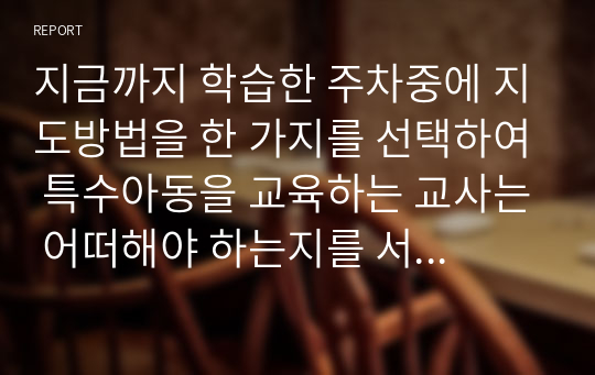 지금까지 학습한 주차중에 지도방법을 한 가지를 선택하여 특수아동을 교육하는 교사는 어떠해야 하는지를 서술하시오.