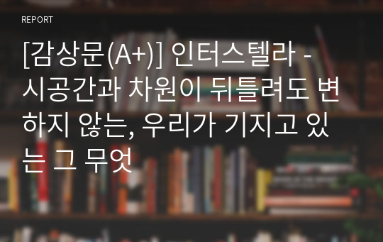 [감상문(A+)] 인터스텔라 - 시공간과 차원이 뒤틀려도 변하지 않는, 우리가 가지고 있는 그 무엇