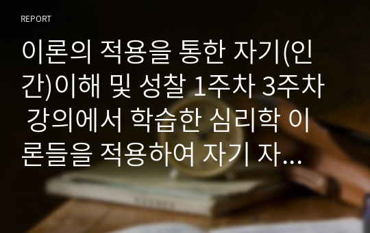 이론의 적용을 통한 자기(인간)이해 및 성찰 1주차 3주차 강의에서 학습한 심리학 이론들을 적용하여 자기 자신이나 인간이라는 존재에 대하여 새롭게 깨닫거나 이해한 내용들을 자유롭게 작성합니다