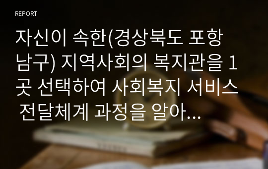 자신이 속한(경상북도 포항 남구) 지역사회의 복지관을 1곳 선택하여 사회복지 서비스 전달체계 과정을 알아보고 문제점을 노하시오.