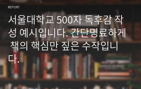 서울대학교 500자 독후감 작성 예시입니다. 간단명료하게 책의 핵심만 짚은 수작입니다.