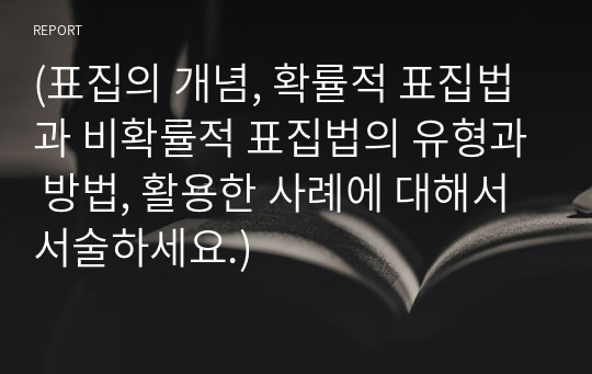 [과제점수93점](표집의 개념, 확률적 표집법과 비확률적 표집법의 유형과 방법, 활용한 사례에 대해서 서술하세요.)