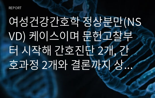 여성건강간호학 정상분만(NSVD) 케이스이며 문헌고찰부터 시작해 간호진단 2개, 간호과정 2개와 결론까지 상세하게 되어있어 무조건 도움이 되실 자료이며 학점 A+ 받았습니다.