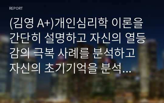 (김영 A+)개인심리학 이론을 간단히 설명하고 자신의 열등감의 극복 사례를 분석하고 자신의 초기기억을 분석하시오.