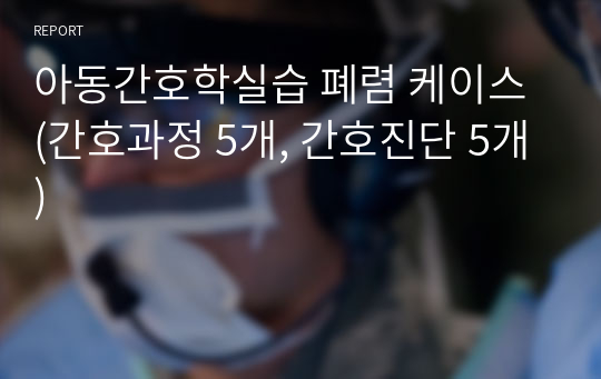 아동간호학실습 폐렴 케이스 (간호과정 5개, 간호진단 5개)