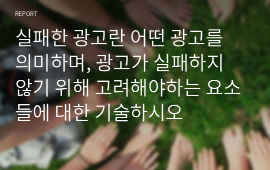 실패한 광고란 어떤 광고를 의미하며, 광고가 실패하지 않기 위해 고려해야하는 요소들에 대한 기술하시오