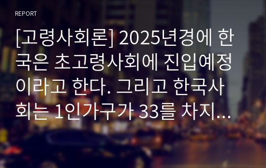 [고령사회론] 2025년경에 한국은 초고령사회에 진입예정이라고 한다. 그리고 한국사회는 1인가구가 33를 차지하고 있다. 이런 배경에서 고령자의 재혼은 필요한가? 그 이유를 제시 하시오. 필요하지 않는다면 역시 그 이유를 제시하시오
