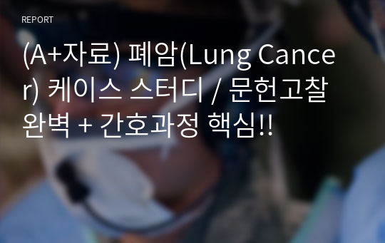 (A+자료) 폐암(Lung Cancer) 케이스 스터디 / 문헌고찰 완벽 + 간호과정 핵심!!