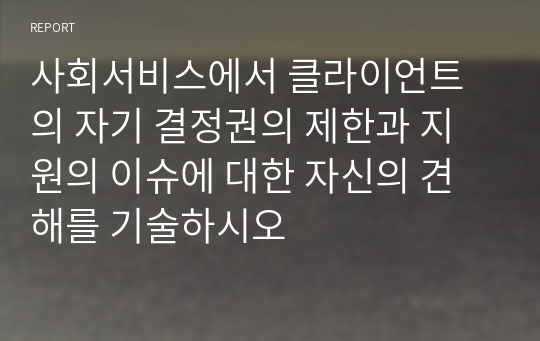 사회서비스에서 클라이언트의 자기 결정권의 제한과 지원의 이슈에 대한 자신의 견해를 기술하시오