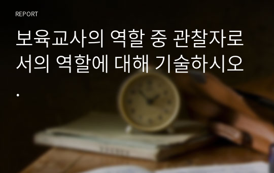 보육교사의 역할 중 관찰자로서의 역할에 대해 기술하시오.