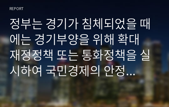 정부는 경기가 침체되었을 때에는 경기부양을 위해 확대 재정정책 또는 통화정책을 실시하여 국민경제의 안정화를 추구하고자 합니다. 경기변동에 따른 정부의 경제안정화정책에 대해서 논하세요.