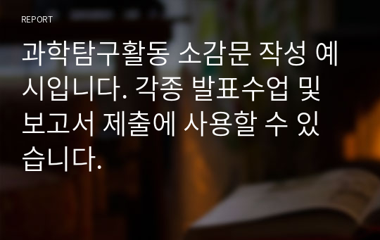 과학탐구활동 소감문 작성 예시입니다. 각종 발표수업 및 보고서 제출에 사용할 수 있습니다.