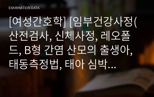 [여성간호학] [임부건강사정(산전검사, 신체사정, 레오폴드, B형 간염 산모의 출생아, 태동측정법, 태아 심박동 청취, 자궁저부 높이 측정, 임신중 위험요인 )] 자료조사, 요약정리, 문헌고찰, 교과서(교재, 필기) 정리 [과제(레포트) 자료조사 시]