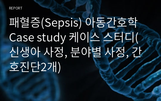 패혈증(Sepsis) 아동간호학 Case study 케이스 스터디( 신생아 사정, 분야별 사정, 간호진단2개)