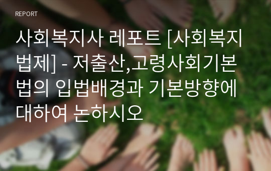 사회복지사 레포트 [사회복지법제] - 저출산,고령사회기본법의 입법배경과 기본방향에 대하여 논하시오