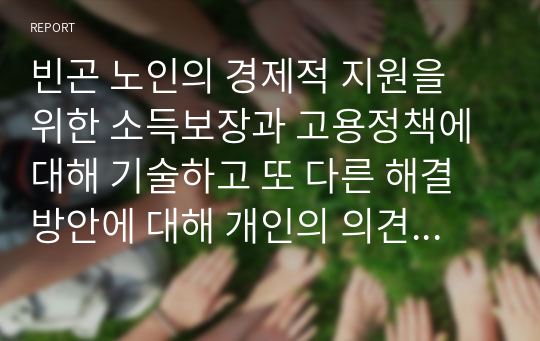 빈곤 노인의 경제적 지원을 위한 소득보장과 고용정책에 대해 기술하고 또 다른 해결방안에 대해 개인의 의견을 제시하시오.