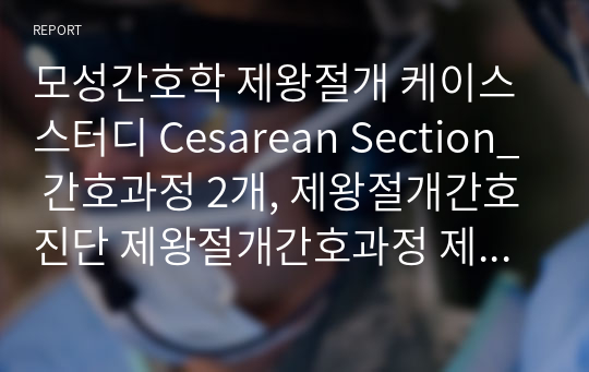 모성간호학 제왕절개 케이스스터디 Cesarean Section_ 간호과정 2개, 제왕절개간호진단 제왕절개간호과정 제왕절개케이스문헌고찰