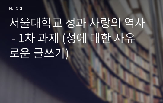 서울대학교 성과 사랑의 역사 - 1차 과제 (성에 대한 자유로운 글쓰기)