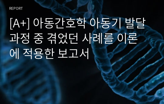 [A+] 아동간호학 아동기 발달과정 중 겪었던 사례를 이론에 적용한 보고서