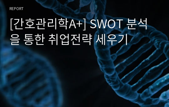 [간호관리학A+] SWOT 분석을 통한 취업전략 세우기