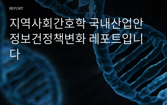 지역사회간호학 국내산업안정보건정책변화 레포트입니다