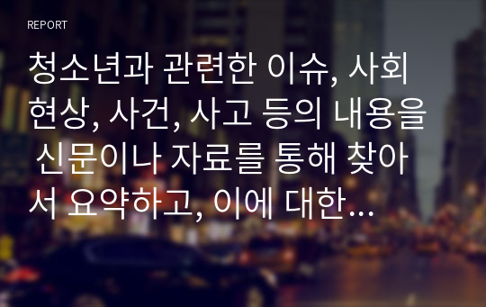 청소년과 관련한 이슈, 사회현상, 사건, 사고 등의 내용을 신문이나 자료를 통해 찾아서 요약하고, 이에 대한 의견과 해결방안을 서술한다.