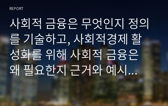 사회적 금융은 무엇인지 정의를 기술하고, 사회적경제 활성화를 위해 사회적 금융은 왜 필요한지 근거와 예시를 들어 기술하시오.