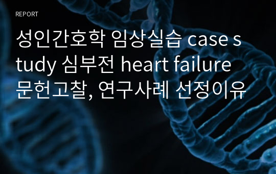 성인간호학 임상실습 case study 심부전 heart failure 문헌고찰, 연구사례 선정이유