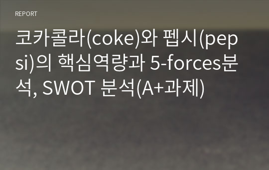 코카콜라(coke)와 펩시(pepsi)의 핵심역량과 5-forces분석, SWOT 분석(A+과제)