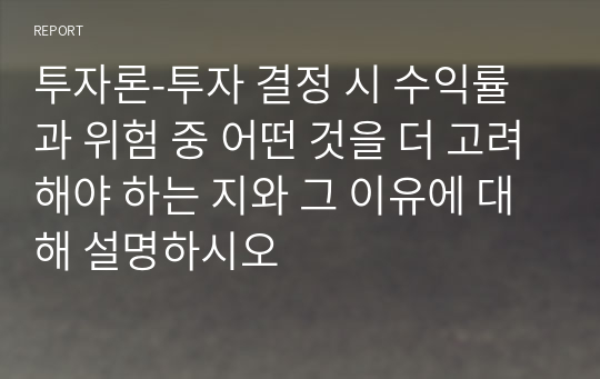 투자론-투자 결정 시 수익률과 위험 중 어떤 것을 더 고려해야 하는 지와 그 이유에 대해 설명하시오