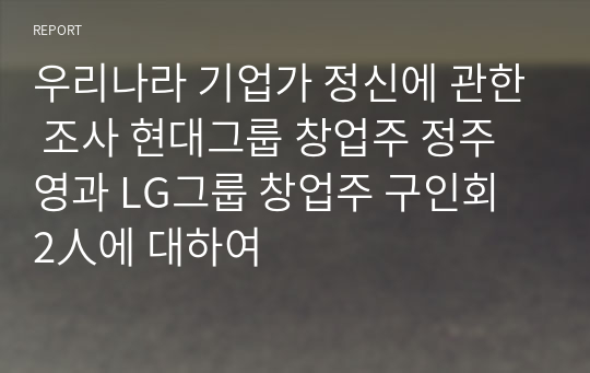 우리나라 기업가 정신에 관한 조사 현대그룹 창업주 정주영과 LG그룹 창업주 구인회 2人에 대하여