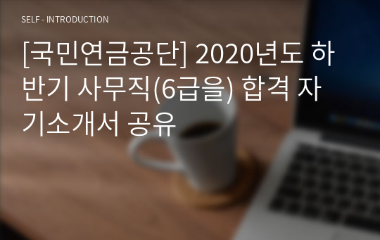 [국민연금공단] 2020년도 하반기 사무직(6급을) 합격 자기소개서 공유