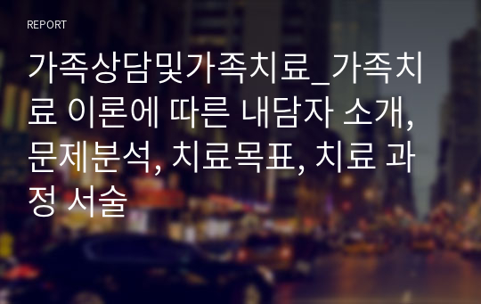 가족상담및가족치료_가족치료 이론에 따른 내담자 소개, 문제분석, 치료목표, 치료 과정 서술