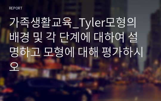 가족생활교육_Tyler모형의 배경 및 각 단계에 대하여 설명하고 모형에 대해 평가하시오