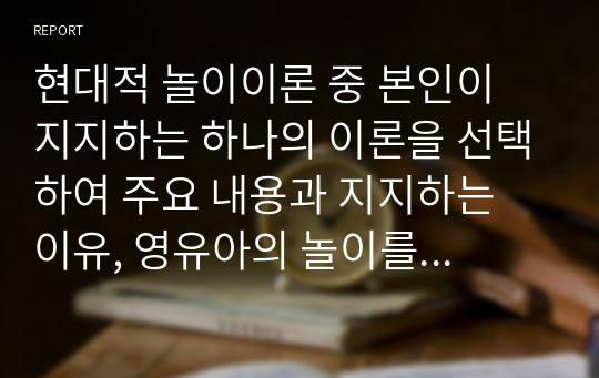 현대적 놀이이론 중 본인이 지지하는 하나의 이론을 선택하여 주요 내용과 지지하는 이유, 영유아의 놀이를 보는 관점, 제안점 및 모순점 등에 대해 논하시오.