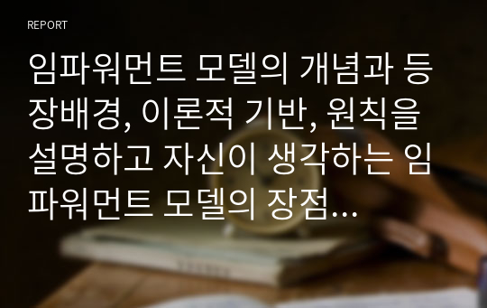 임파워먼트 모델의 개념과 등장배경, 이론적 기반, 원칙을 설명하고 자신이 생각하는 임파워먼트 모델의 장점을 서술하시오.