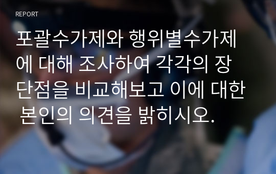 포괄수가제와 행위별수가제 에 대해 조사하여 각각의 장단점을 비교해보고 이에 대한 본인의 의견을 밝히시오.