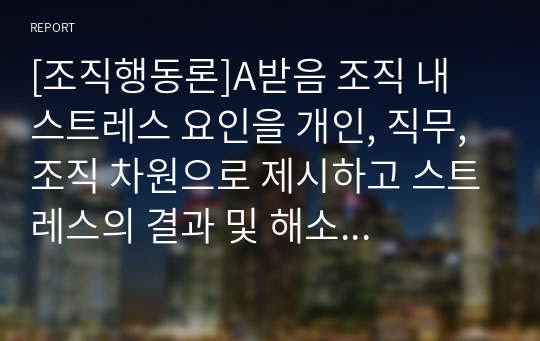 [조직행동론]A받음 조직 내 스트레스 요인을 개인, 직무, 조직 차원으로 제시하고 스트레스의 결과 및 해소 방안 제시