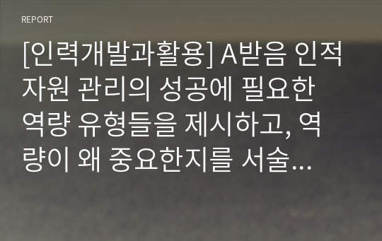 [인력개발과활용] A받음 인적자원 관리의 성공에 필요한 역량 유형들을 제시하고, 역량이 왜 중요한지를 서술하시오.