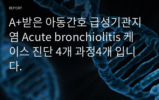A+받은 아동간호 급성기관지염 Acute bronchiolitis 케이스 진단 4개 과정4개 입니다.