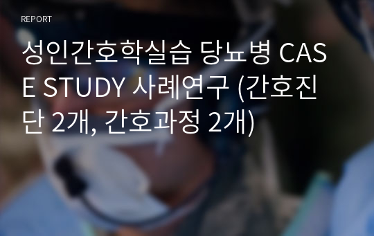 &gt;후회없음&lt;성인간호학실습 당뇨병 CASE STUDY 사례연구 (간호진단 2개, 간호과정 2개)