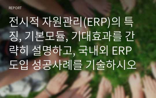 전시적 자원관리(ERP)의 특징, 기본모듈, 기대효과를 간략히 설명하고, 국내외 ERP 도입 성공사례를 기술하시오