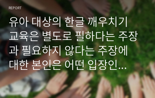 유아 대상의 한글 깨우치기 교육은 별도로 필하다는 주장과 필요하지 않다는 주장에 대한 본인은 어떤 입장인지 논리적으로 서술하시오