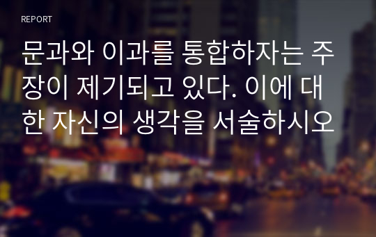 문과와 이과를 통합하자는 주장이 제기되고 있다. 이에 대한 자신의 생각을 서술하시오