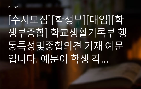 [수시모집][학생부][대입][학생부종합] 학교생활기록부 행동특성및종합의견 기재 예문입니다. 예문이 학생 각각 사례별로 다양하게 제시되어 있어 누구라도 쉽게 작성할 수 있습니다.