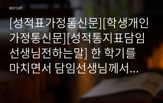 [성적표가정통신문][학생개인가정통신문][성적통지표담임선생님전하는말] 한 학기를 마치면서 담임선생님께서 성적통지표에 쓰는 인사말 기재 예시입니다. 사례별로 잘 제시되어 있어 본 자료를 참고하시면 누구나 쉽게 가정통신문을 작성할 수 있습니다.