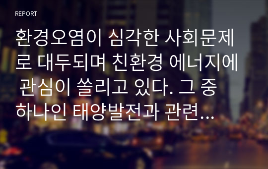 환경오염이 심각한 사회문제로 대두되며 친환경 에너지에 관심이 쏠리고 있다. 그 중 하나인 태양발전과 관련된 태양광 패널이 과연 친환경 에너지인가에 대해 자신의 의견을 자유롭게  서술하시오