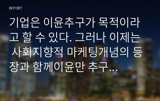 기업은 이윤추구가 목적이라고 할 수 있다. 그러나 이제는 사회지향적 마케팅개념의 등장과 함께이윤만 추구하는 것이 아니라 사회적 책임의 일부분을 담당해야 하는 시대에 이르고 있다. 이러한 기업의 사회적 책임 수행에 대해서 여러분은 어떻게 생각하고 있는지 귀하의 의견을 토론해 보시오.