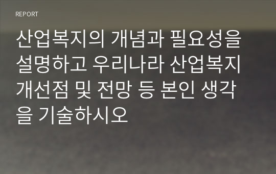 산업복지의 개념과 필요성을 설명하고 우리나라 산업복지 개선점 및 전망 등 본인 생각을 기술하시오