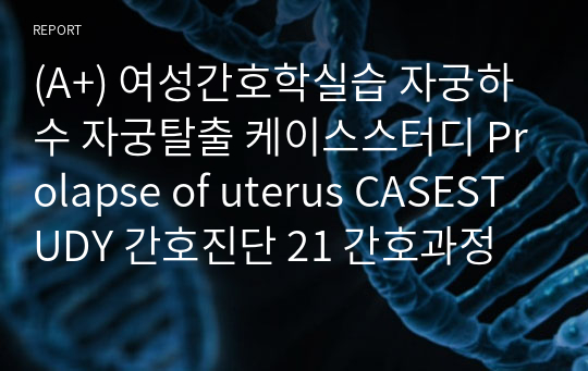 (A+) 여성간호학실습 자궁하수 자궁탈출 케이스스터디 Prolapse of uterus CASESTUDY 간호진단 21 간호과정 2